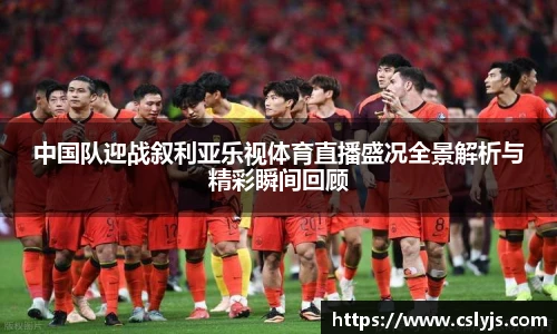 中国队迎战叙利亚乐视体育直播盛况全景解析与精彩瞬间回顾